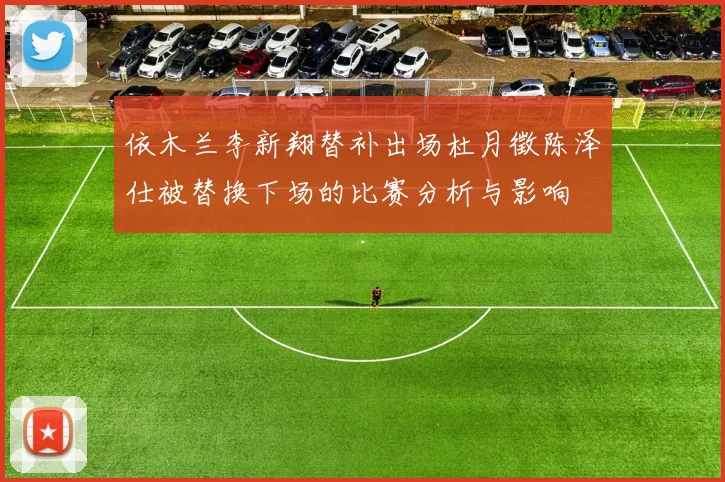 依木兰李新翔替补出场杜月徵陈泽仕被替换下场的比赛分析与影响