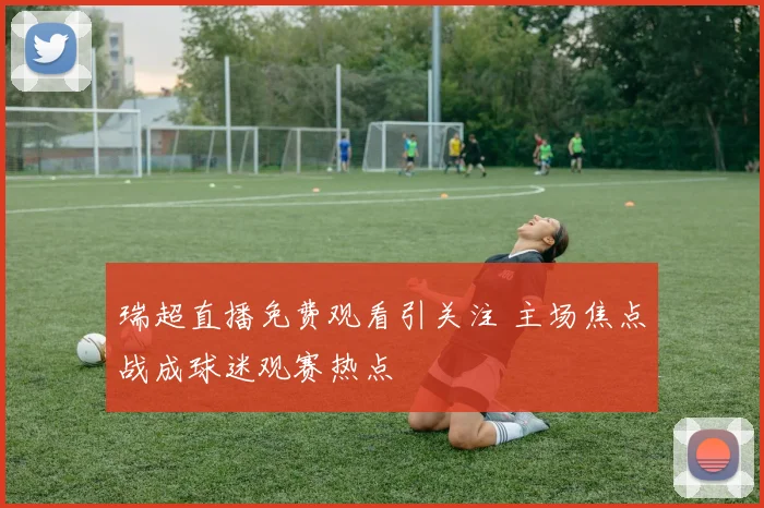 瑞超直播免费观看引关注 主场焦点战成球迷观赛热点