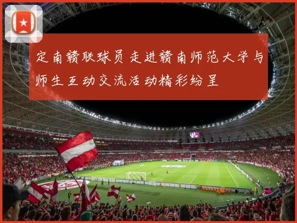 定南赣联球员走进赣南师范大学与师生互动交流活动精彩纷呈