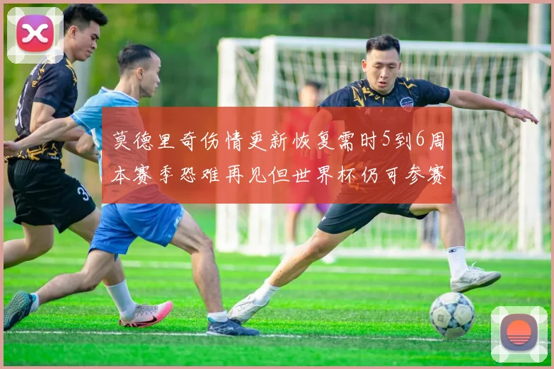 莫德里奇伤情更新恢复需时5到6周本赛季恐难再见但世界杯仍可参赛