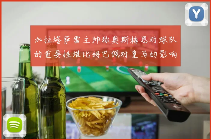 加拉塔萨雷主帅称奥斯梅恩对球队的重要性堪比姆巴佩对皇马的影响
