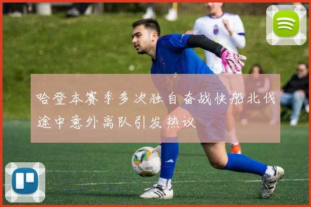 哈登本赛季多次独自奋战快船北伐途中意外离队引发热议