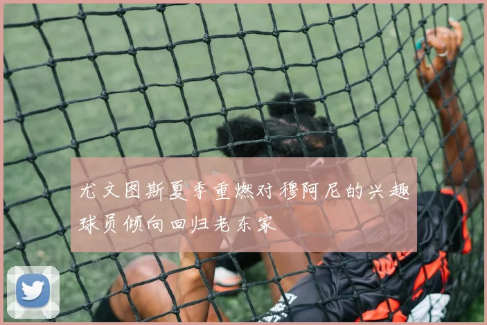 尤文图斯夏季重燃对穆阿尼的兴趣球员倾向回归老东家
