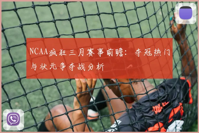 NCAA疯狂三月赛事前瞻：夺冠热门与状元争夺战分析