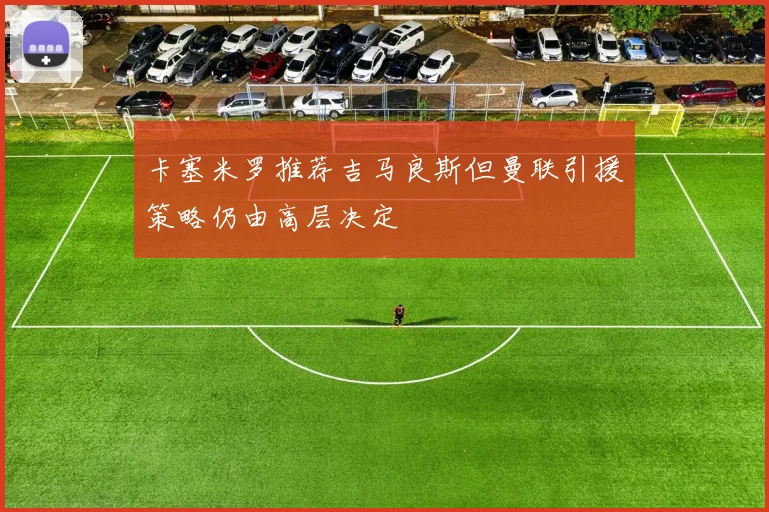 卡塞米罗推荐吉马良斯但曼联引援策略仍由高层决定