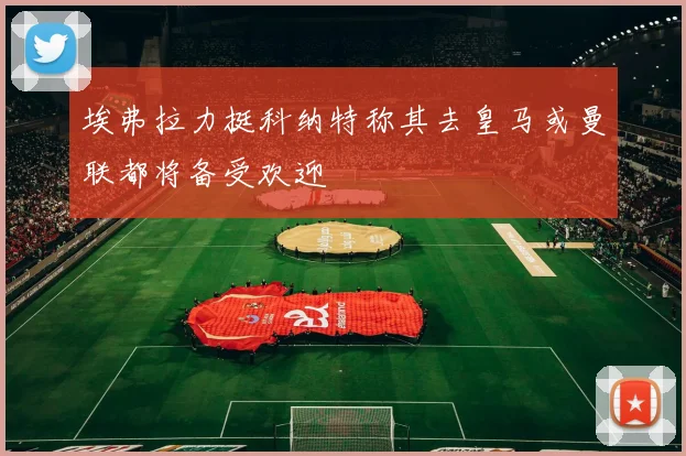 埃弗拉力挺科纳特称其去皇马或曼联都将备受欢迎